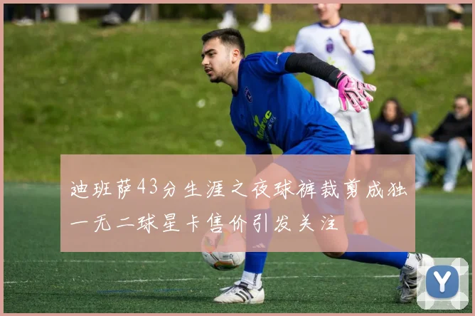 迪班萨43分生涯之夜球裤裁剪成独一无二球星卡售价引发关注