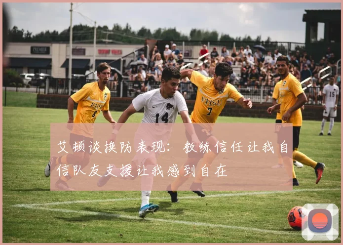 艾顿谈换防表现：教练信任让我自信队友支援让我感到自在