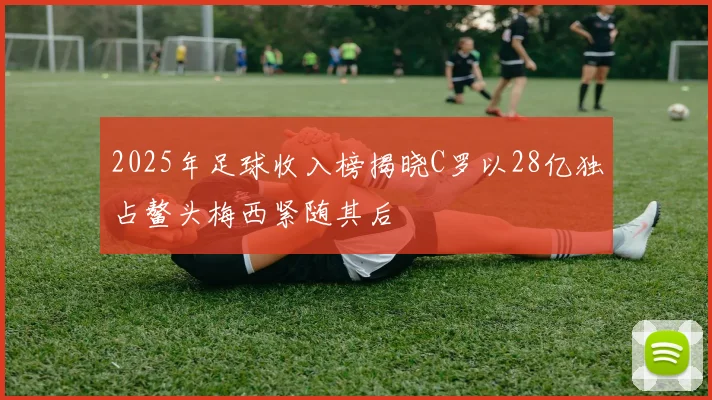 2025年足球收入榜揭晓C罗以28亿独占鳌头梅西紧随其后