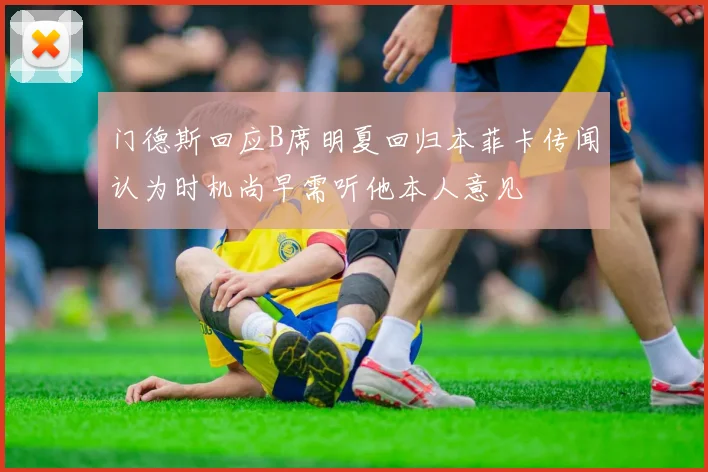 门德斯回应B席明夏回归本菲卡传闻认为时机尚早需听他本人意见