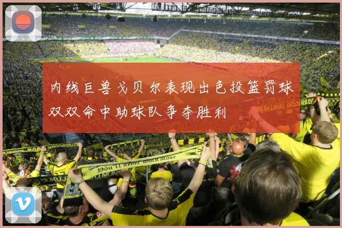 内线巨兽戈贝尔表现出色投篮罚球双双命中助球队争夺胜利
