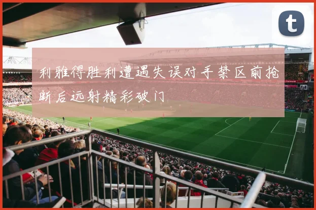 利雅得胜利遭遇失误对手禁区前抢断后远射精彩破门