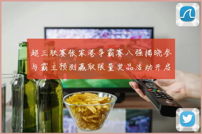 超三联赛张家港争霸赛八强揭晓参与霸主预测赢取限量奖品活动开启