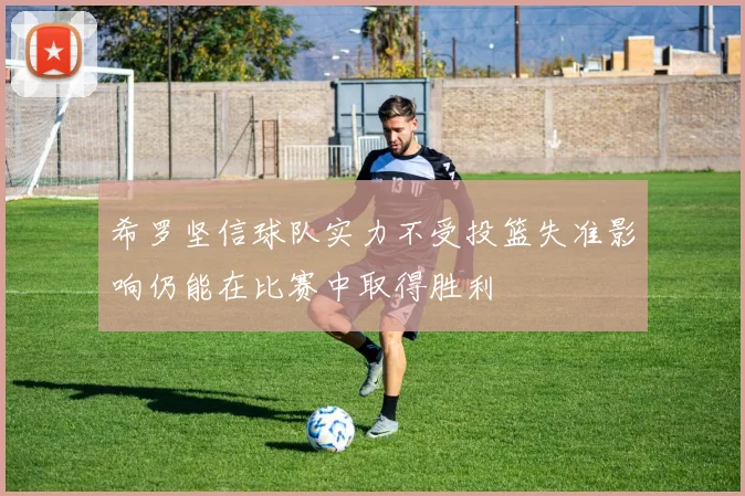 希罗坚信球队实力不受投篮失准影响仍能在比赛中取得胜利