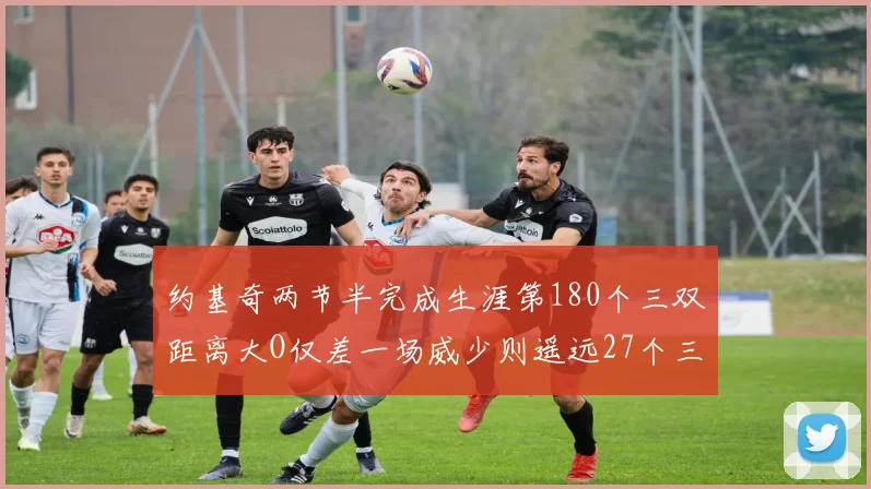 约基奇两节半完成生涯第180个三双距离大O仅差一场威少则遥远27个三双