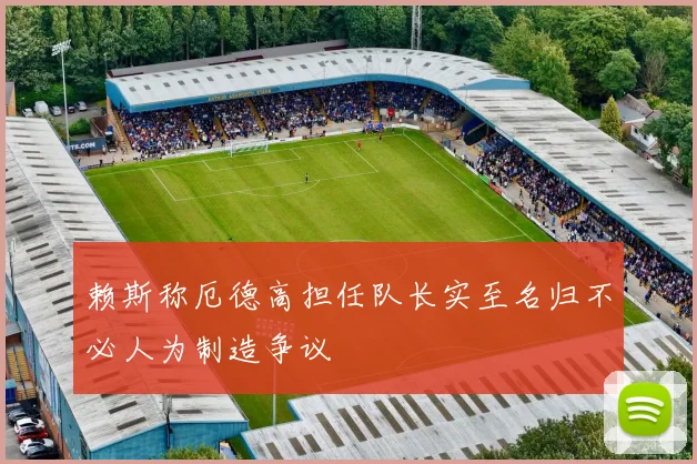 赖斯称厄德高担任队长实至名归不必人为制造争议