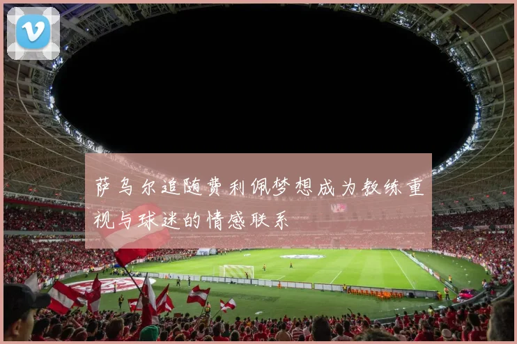 萨乌尔追随费利佩梦想成为教练重视与球迷的情感联系