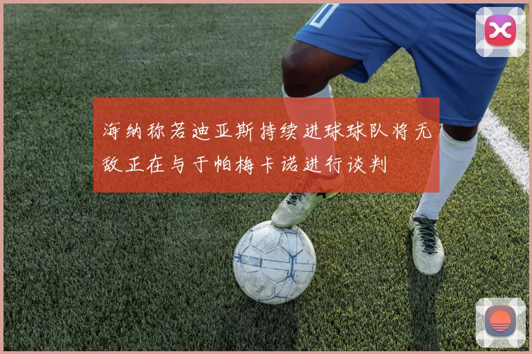 海纳称若迪亚斯持续进球球队将无敌正在与于帕梅卡诺进行谈判