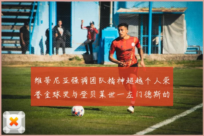 维蒂尼亚强调团队精神超越个人荣誉金球奖与登贝莱世一左门德斯的价值解析