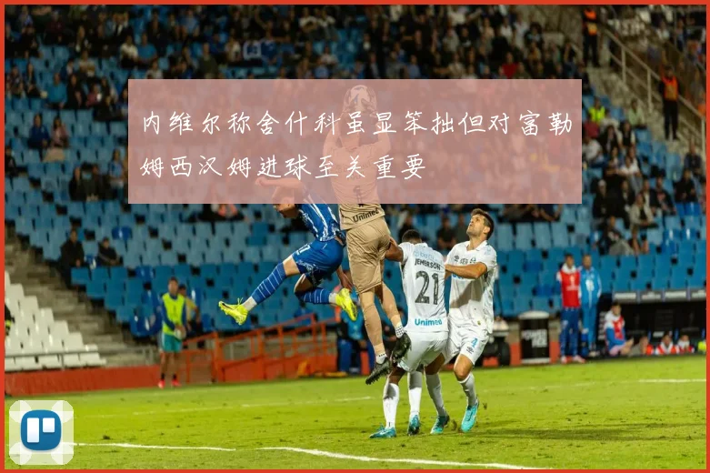 内维尔称舍什科虽显笨拙但对富勒姆西汉姆进球至关重要