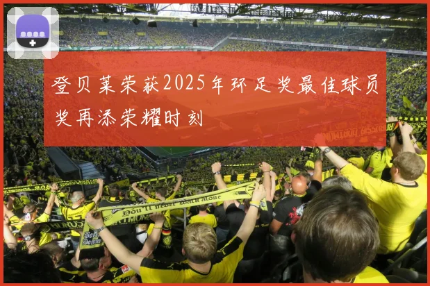 登贝莱荣获2025年环足奖最佳球员奖再添荣耀时刻