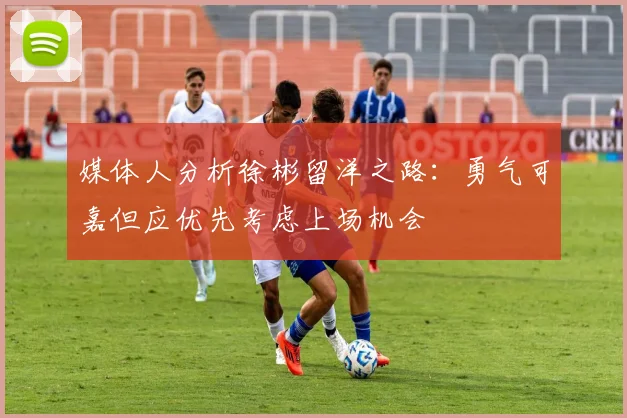 媒体人分析徐彬留洋之路：勇气可嘉但应优先考虑上场机会