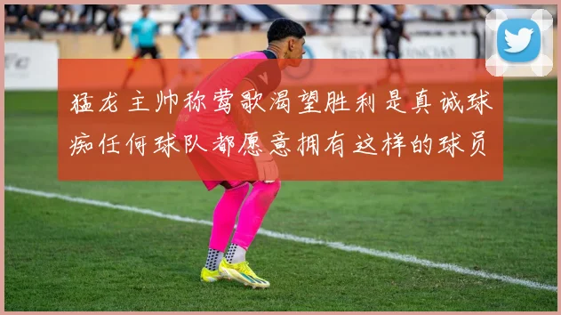 猛龙主帅称莺歌渴望胜利是真诚球痴任何球队都愿意拥有这样的球员