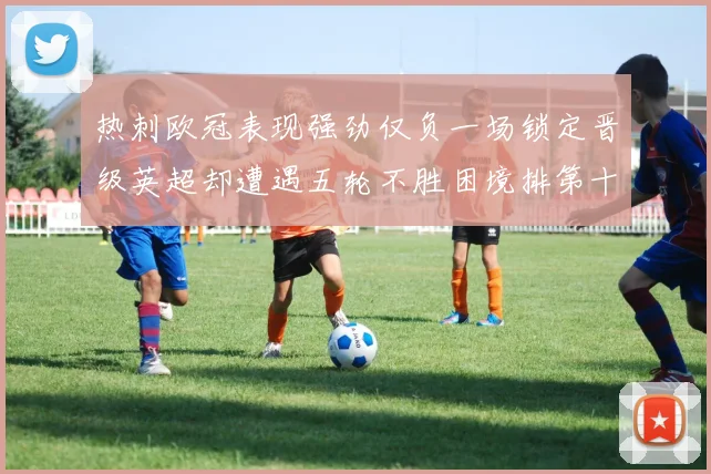热刺欧冠表现强劲仅负一场锁定晋级英超却遭遇五轮不胜困境排第十四