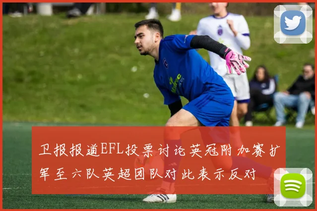 卫报报道EFL投票讨论英冠附加赛扩军至六队英超团队对此表示反对