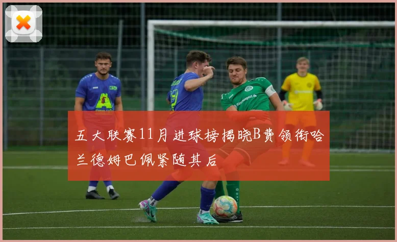 五大联赛11月进球榜揭晓B费领衔哈兰德姆巴佩紧随其后