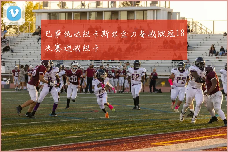 巴萨抵达纽卡斯尔全力备战欧冠18决赛迎战纽卡