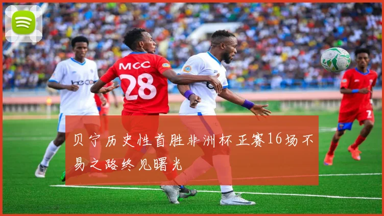 贝宁历史性首胜非洲杯正赛16场不易之路终见曙光