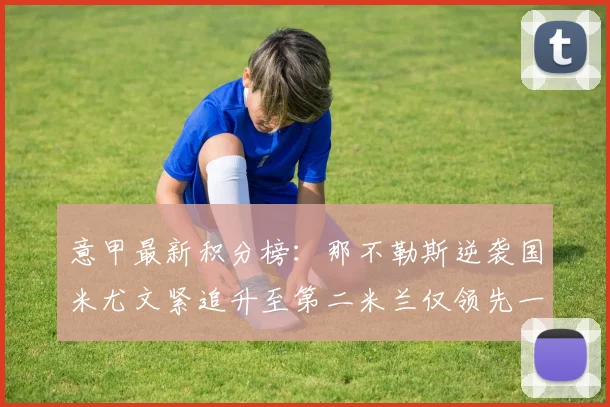 意甲最新积分榜：那不勒斯逆袭国米尤文紧追升至第二米兰仅领先一分