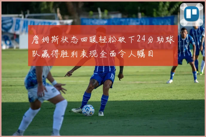 詹姆斯状态回暖轻松砍下24分助球队赢得胜利表现全面令人瞩目