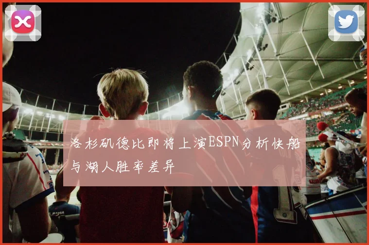 洛杉矶德比即将上演ESPN分析快船与湖人胜率差异