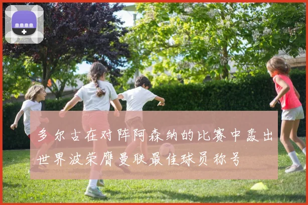 多尔古在对阵阿森纳的比赛中轰出世界波荣膺曼联最佳球员称号