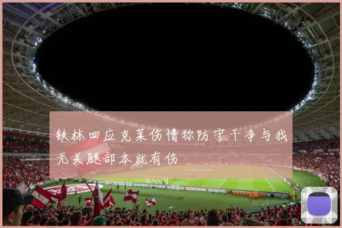 铁林回应克莱伤情称防守干净与我无关腿部本就有伤