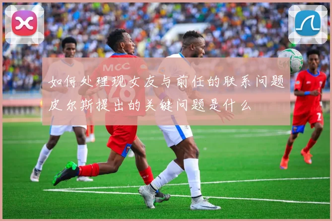 如何处理现女友与前任的联系问题皮尔斯提出的关键问题是什么