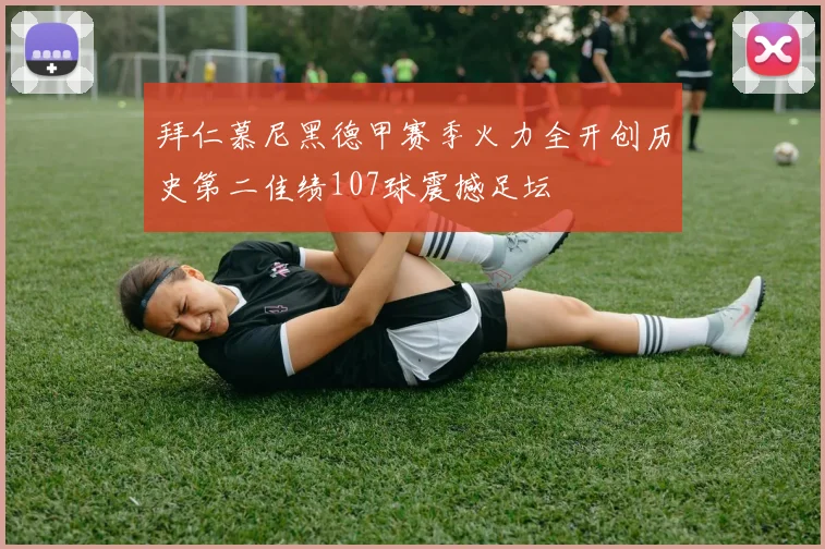 拜仁慕尼黑德甲赛季火力全开创历史第二佳绩107球震撼足坛