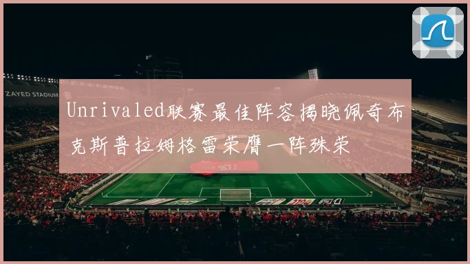 Unrivaled联赛最佳阵容揭晓佩奇布克斯普拉姆格雷荣膺一阵殊荣