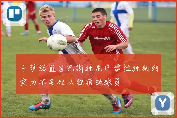 卡萨诺直言巴斯托尼巴雷拉托纳利实力不足难以称顶级球员