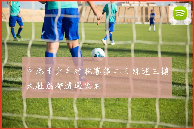 中韩青少年对抗赛第二日综述三镇大胜成都遭遇失利