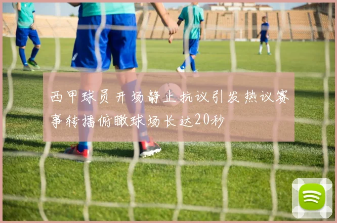 西甲球员开场静止抗议引发热议赛事转播俯瞰球场长达20秒