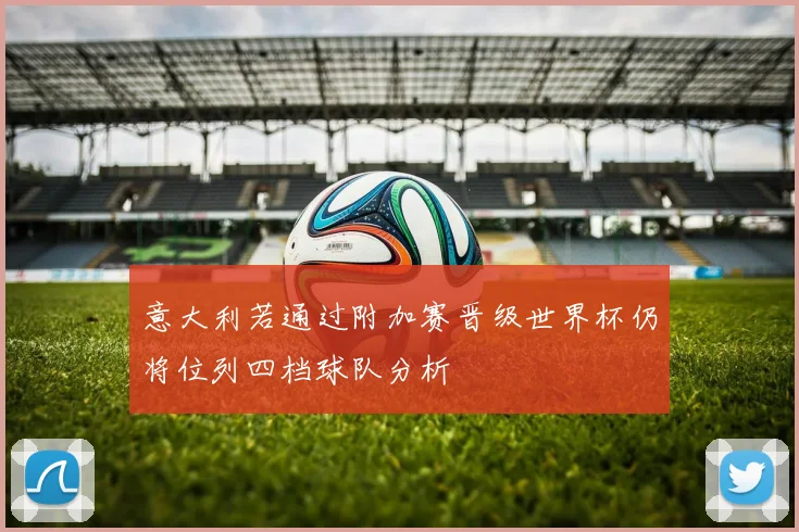 意大利若通过附加赛晋级世界杯仍将位列四档球队分析