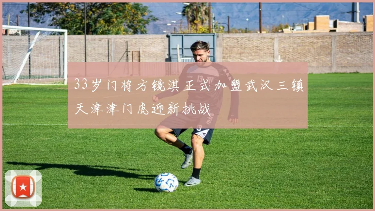 33岁门将方镜淇正式加盟武汉三镇天津津门虎迎新挑战