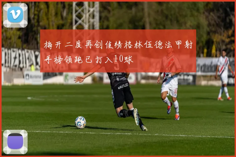 梅开二度再创佳绩格林伍德法甲射手榜领跑已打入10球