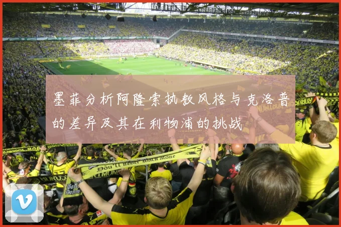 墨菲分析阿隆索执教风格与克洛普的差异及其在利物浦的挑战