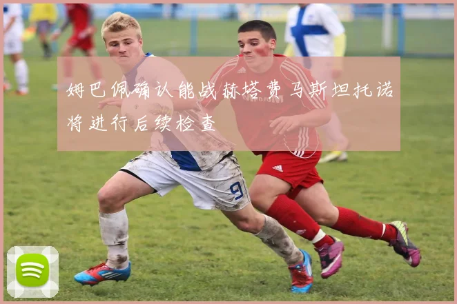 姆巴佩确认能战赫塔费马斯坦托诺将进行后续检查