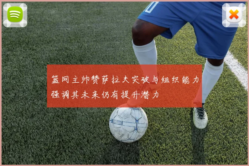 篮网主帅赞萨拉夫突破与组织能力强调其未来仍有提升潜力