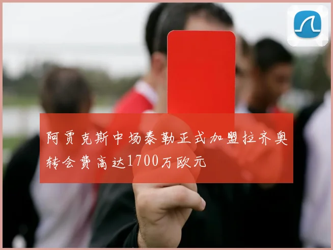阿贾克斯中场泰勒正式加盟拉齐奥转会费高达1700万欧元