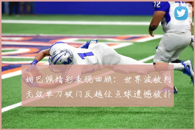 姆巴佩精彩表现回顾：世界波被判无效单刀破门反越位点球遗憾被扑救