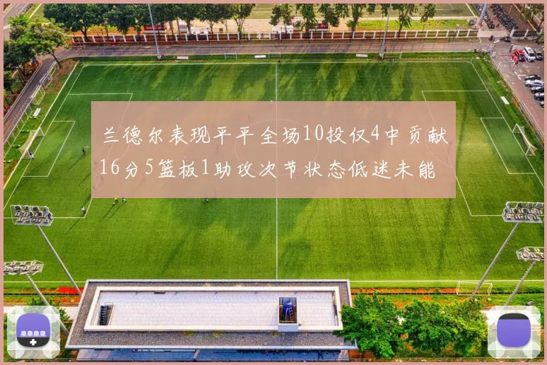 兰德尔表现平平全场10投仅4中贡献16分5篮板1助攻次节状态低迷未能得分