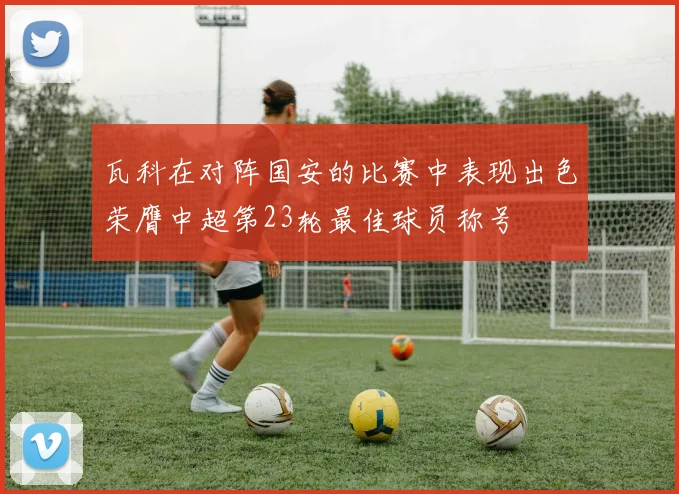 瓦科在对阵国安的比赛中表现出色荣膺中超第23轮最佳球员称号