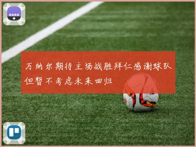 万纳尔期待主场战胜拜仁感谢球队但暂不考虑未来回归