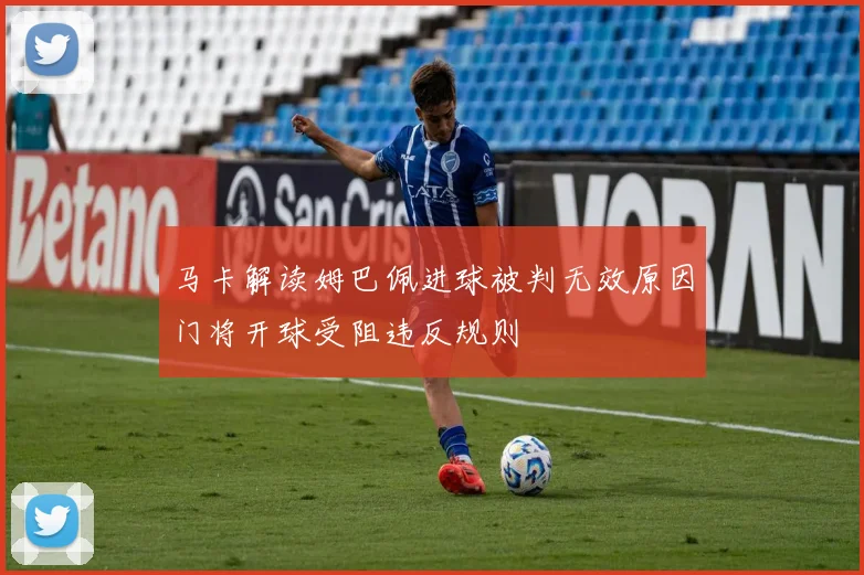 马卡解读姆巴佩进球被判无效原因门将开球受阻违反规则