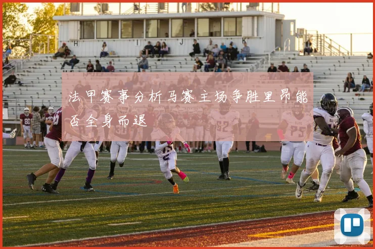 法甲赛事分析马赛主场争胜里昂能否全身而退