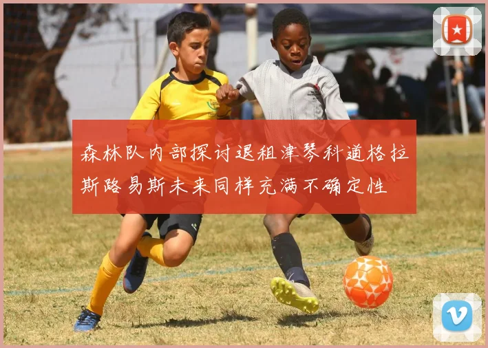 森林队内部探讨退租津琴科道格拉斯路易斯未来同样充满不确定性