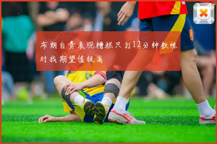 布朗自责表现糟糕只打12分钟教练对我期望值极高