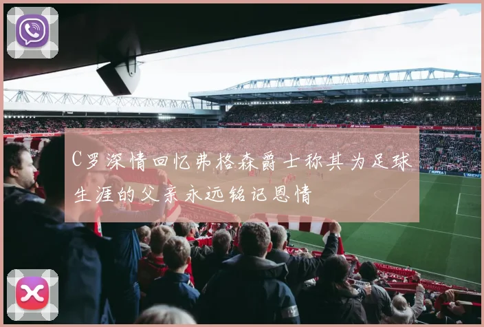 C罗深情回忆弗格森爵士称其为足球生涯的父亲永远铭记恩情