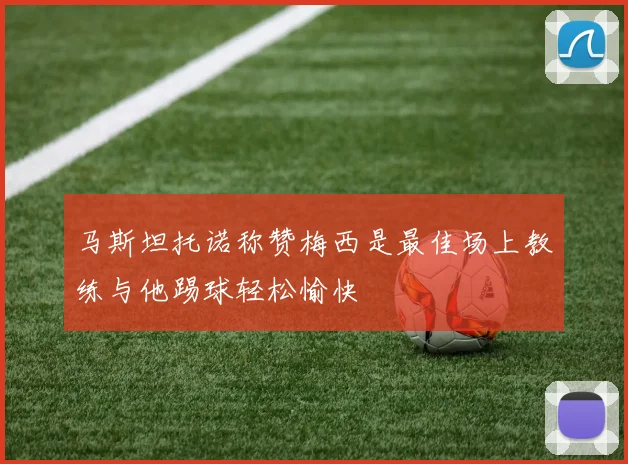 马斯坦托诺称赞梅西是最佳场上教练与他踢球轻松愉快